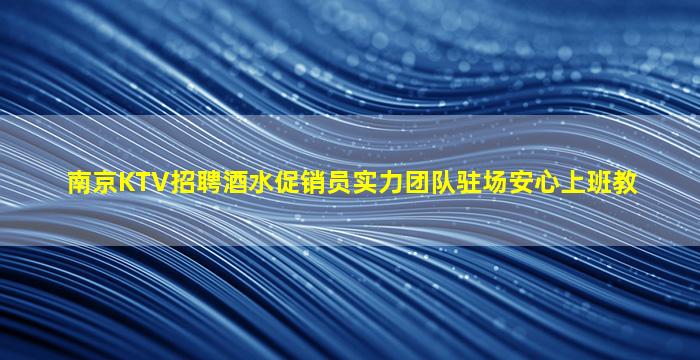 南京KTV招聘酒水促销员实力团队驻场安心上班教