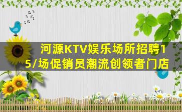 河源KTV娱乐场所招聘15/场促销员潮流创领者门店