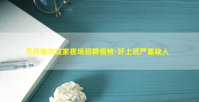 齐齐哈尔这家夜场招聘模特-好上班严重缺人